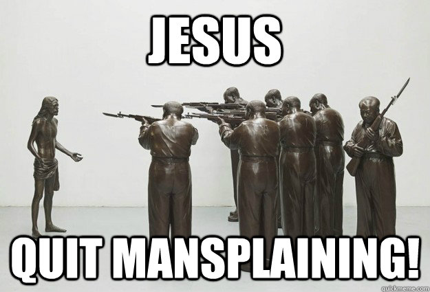 jesus quit mansplaining! - jesus quit mansplaining!  Maosplaining