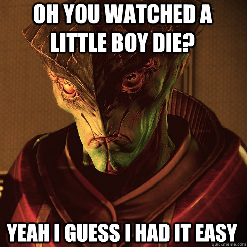 Oh you watched a little boy die? Yeah I guess i had it easy  Condescending Javik