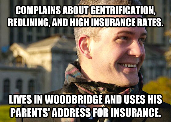 COMPLAINS ABOUT GENTRIFICATION, REDLINING, AND HIGH INSURANCE RATES. LIVES IN WOODBRIDGE AND USES HIS PARENTS' ADDRESS FOR INSURANCE.  White Entrepreneurial Guy