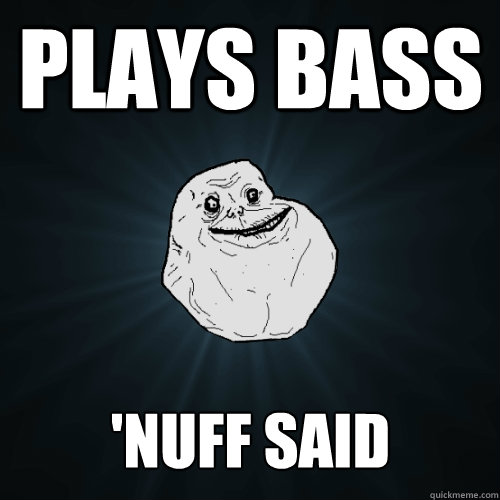 Plays bass 'nuff said  Forever Alone