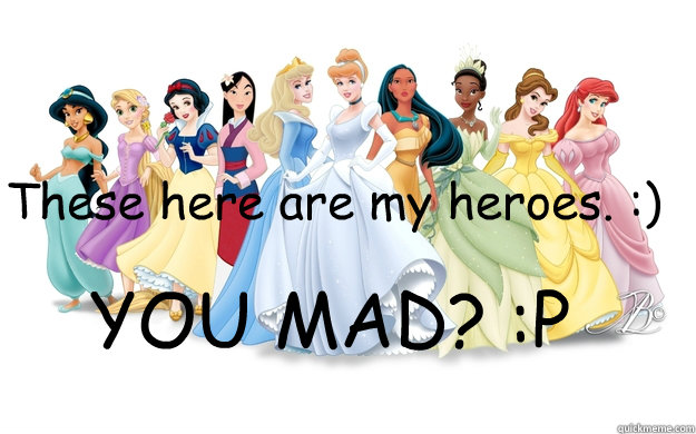 These here are my heroes. :) YOU MAD? :P  disney princesses