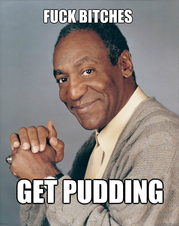 Fuck bitches get pudding  Bill Cosby