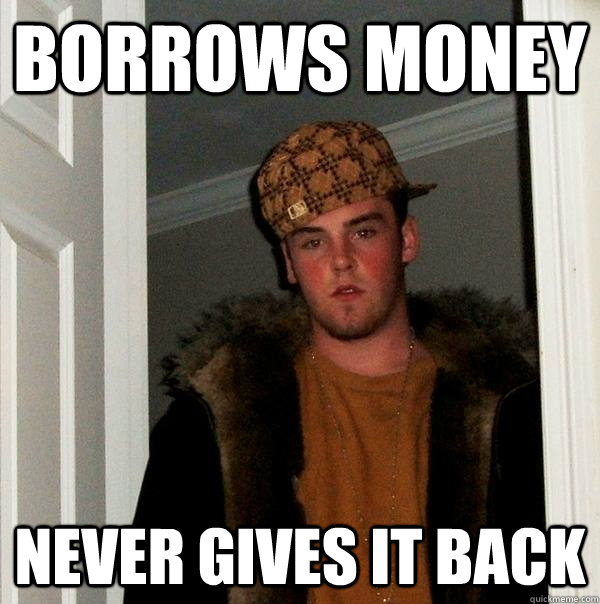 borrows money never gives it back  Scumbag Steve