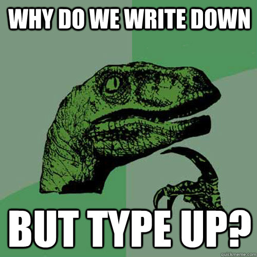 why do we write down but type up?  Philosoraptor