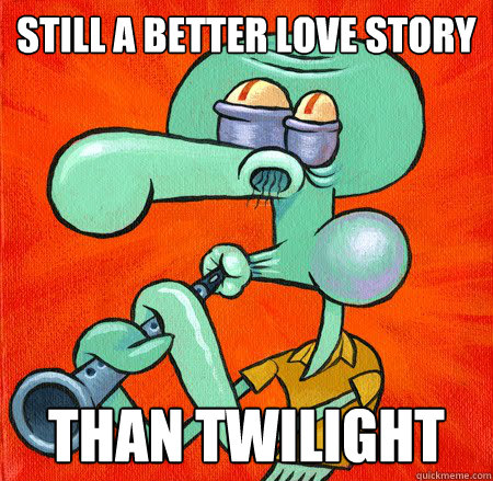 still a better love story than twilight  Squidward knows it