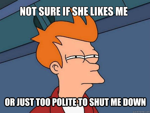 not sure if she likes me or just too polite to shut me down  Futurama Fry