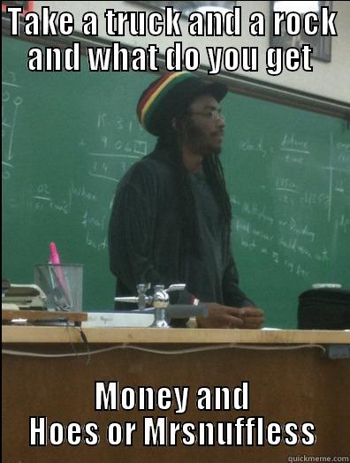 you take a truck and a rock  - TAKE A TRUCK AND A ROCK AND WHAT DO YOU GET  MONEY AND HOES OR MRSNUFFLESS Rasta Science Teacher