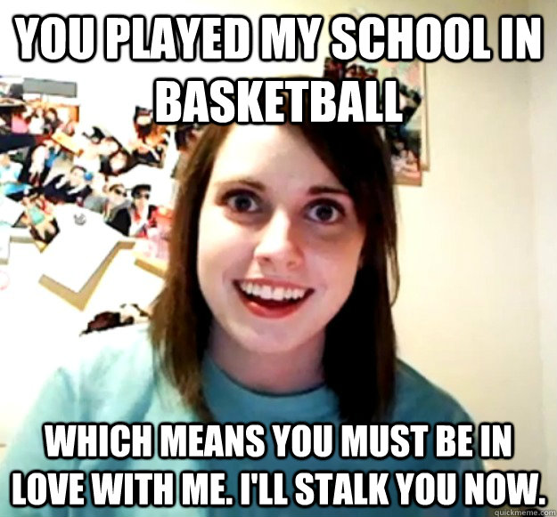 you played my school in basketball which means you must be in love with me. I'll stalk you now. - you played my school in basketball which means you must be in love with me. I'll stalk you now.  Overly Attached Girlfriend