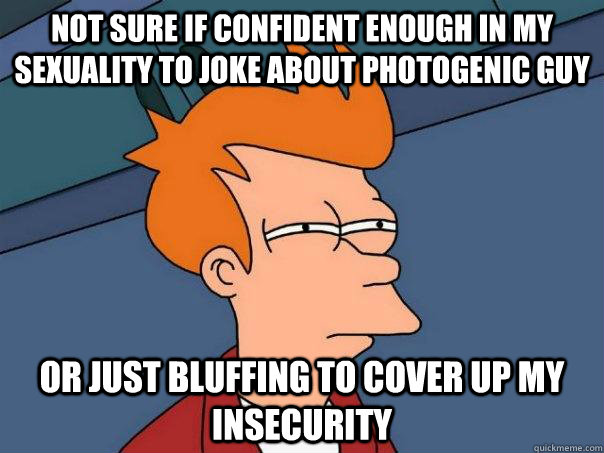 Not sure if confident enough in my sexuality to joke about photogenic guy Or just bluffing to cover up my insecurity   Futurama Fry