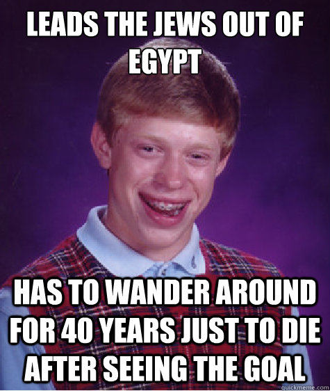 Leads the jews out of egypt Has to wander around for 40 years just to die after seeing the goal  Bad Luck Brian