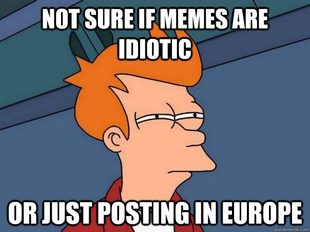 Not sure if memes are idiotic Or just posting in Europe  Futurama Fry