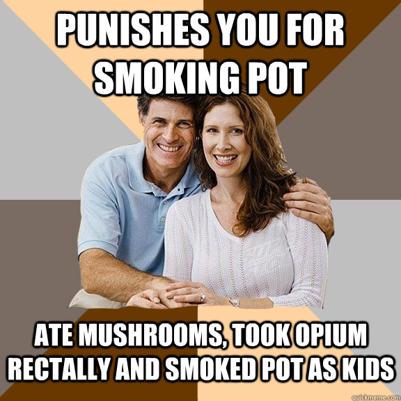 Punishes you for smoking pot Ate mushrooms, took opium rectally and smoked pot as kids  Scumbag Parents