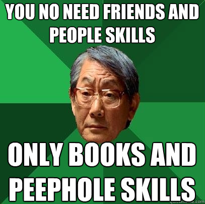 you no need friends and people skills only books and peephole skills  High Expectations Asian Father