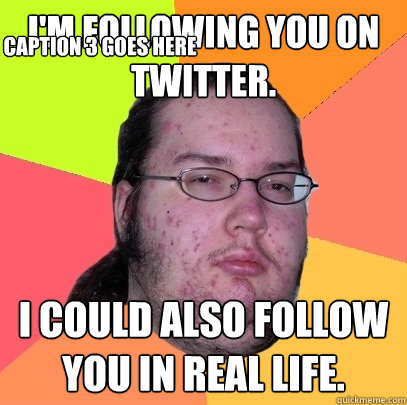 I'm following you on Twitter. I could also follow you in real life. Caption 3 goes here  Butthurt Dweller