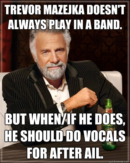 Trevor Mazejka doesn't always play in a band. But when/if he does, he should do vocals for After Ail.  The Most Interesting Man In The World