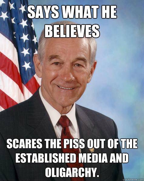 Says what he believes scares the piss out of the established media and oligarchy.   Ron Paul