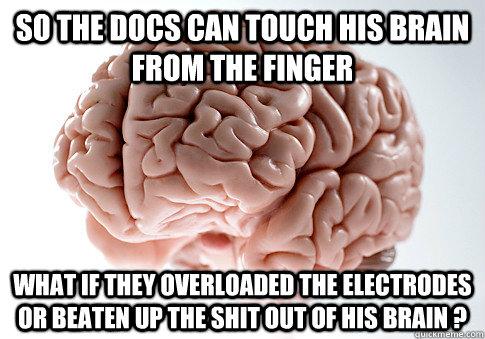 So the docs can touch his brain from the finger What if they overloaded the electrodes or beaten up the shit out of his brain ? - So the docs can touch his brain from the finger What if they overloaded the electrodes or beaten up the shit out of his brain ?  Scumbag Brain