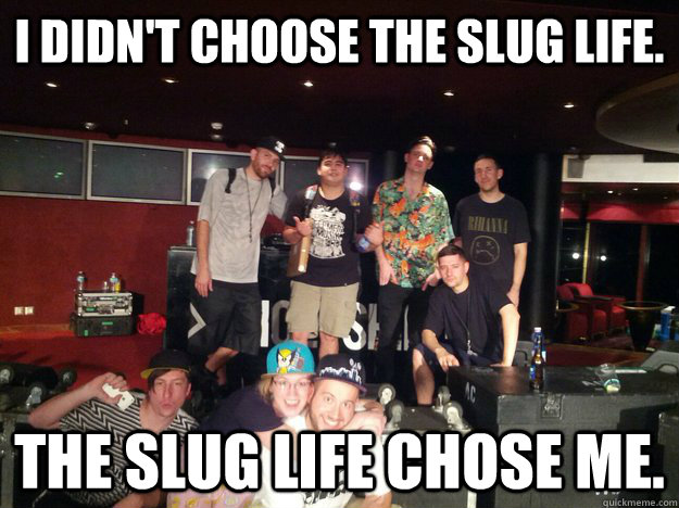 I didn't choose the Slug Life. The Slug Life chose me.  Slug Life