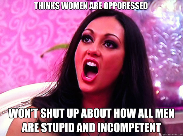 thinks women are opporessed won't shut up about how all men are stupid and incompetent  Feminist Nazi