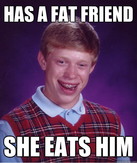 Has a Fat friend she eats him   Bad Luck Brian