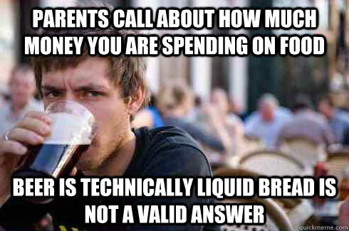 Parents call about how much money you are spending on food Beer is technically liquid bread is not a valid answer  Lazy College Senior