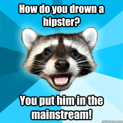 How do you drown a hipster? You put him in the mainstream!  Lame Pun Coon