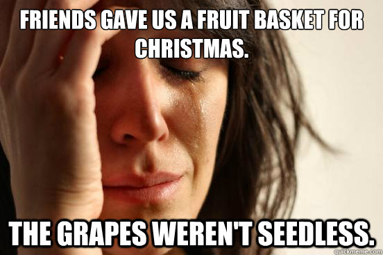 Friends gave us a fruit basket for Christmas. the grapes weren't seedless. - Friends gave us a fruit basket for Christmas. the grapes weren't seedless.  First World Problems