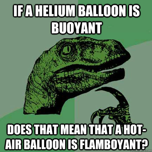 If a helium balloon is buoyant Does that mean that a hot-air balloon is flamboyant?  Philosoraptor