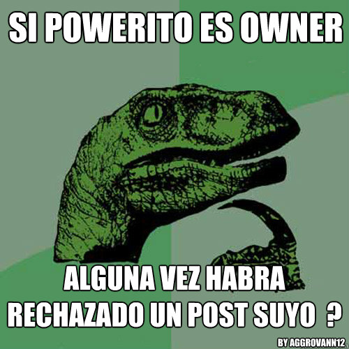 si powerito es owner alguna vez habra rechazado un post suyo  ?  by aggrovann12  Philosoraptor