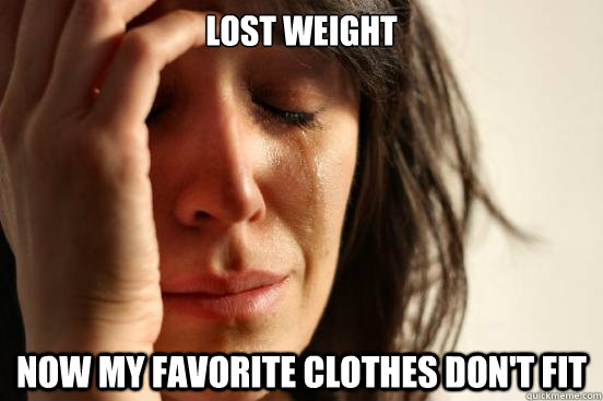 Lost weight now my favorite clothes don't fit  First World Problems