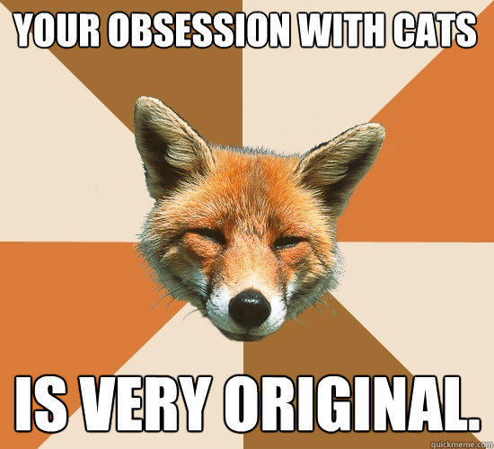 Your obsession with Cats is very original.  Condescending Fox