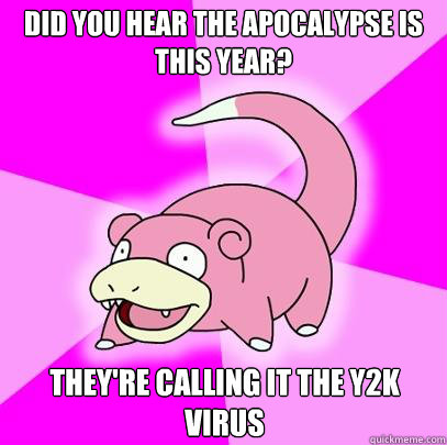 did you hear the apocalypse is this year? they're calling it the y2k virus  Slowpoke