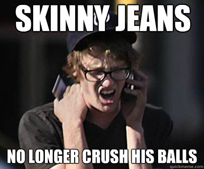 Skinny Jeans no longer crush his balls  Sad Hipster