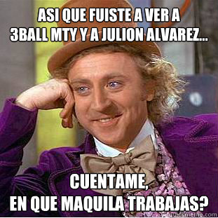 Asi que fuiste a ver a 
3ball mty y a julion alvarez... cuentame, 
en que maquila trabajas? - Asi que fuiste a ver a 
3ball mty y a julion alvarez... cuentame, 
en que maquila trabajas?  Condescending Wonka