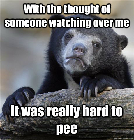 With the thought of someone watching over me it was really hard to pee - With the thought of someone watching over me it was really hard to pee  Confession Bear