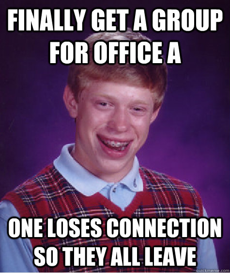 Finally get a group for office a one loses connection so they all leave  Bad Luck Brian