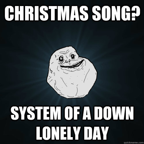 christmas song? System Of A Down  Lonely Day - christmas song? System Of A Down  Lonely Day  Forever Alone