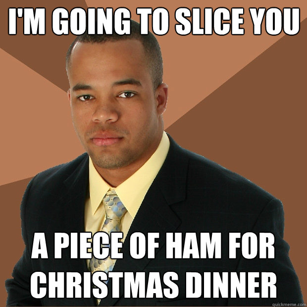 i'm going to slice you a piece of ham for christmas dinner - i'm going to slice you a piece of ham for christmas dinner  Successful Black Man