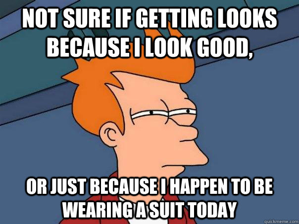 Not sure if getting looks because i look good, Or just because i happen to be wearing a suit today  Futurama Fry