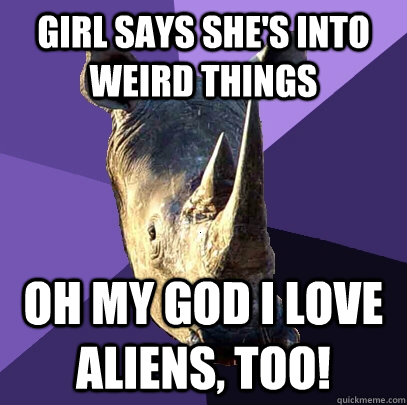 Girl says she's into weird things Oh my god I love aliens, too!  Sexually Oblivious Rhino