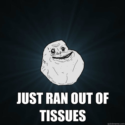  Just Ran out of tissues  Forever Alone