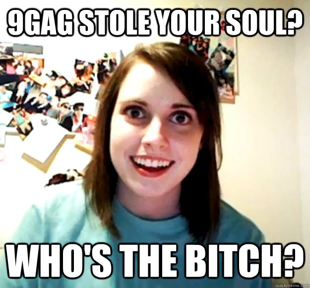 9GAG stole your soul? Who's the bitch? - 9GAG stole your soul? Who's the bitch?  Overly Attached Girlfriend