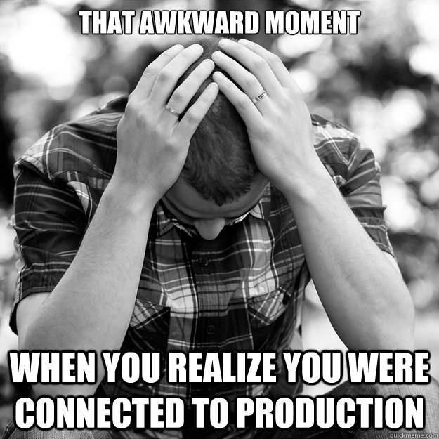 That awkward moment When you realize you were connected to production  