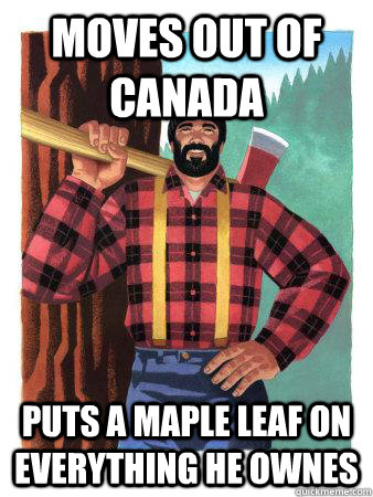 Moves out of Canada puts a maple leaf on everything he ownes  Average Canadian
