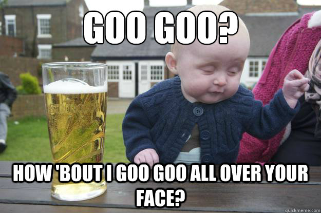 Goo goo? How 'bout I goo goo all over your face?  drunk baby