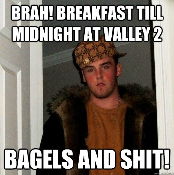 Brah! Breakfast till midnight at Valley 2 Bagels and Shit!  Scumbag Steve