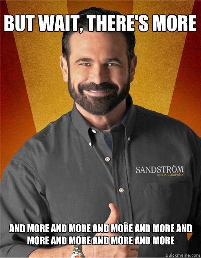 BUT WAIT, THERE'S MORE AND MORE AND MORE AND MORE AND MORE AND MORE AND MORE AND MORE AND MORE  Billy Mays