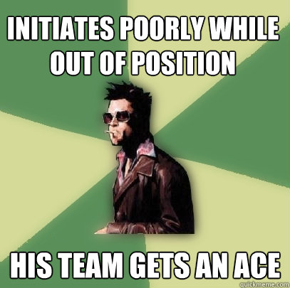 Initiates poorly while out of position  His team gets an ace  Helpful Tyler Durden