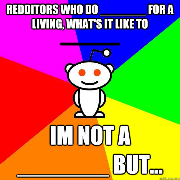 redditors who do _______ for a living, what's it like to _________ im not a _______ but...  Reddit Alien