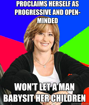 Proclaims herself as progressive and open-minded Won't let a man babysit her children  Sheltering Suburban Mom